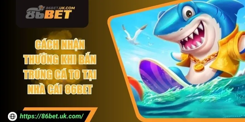 Cách Nhận Thưởng Khi Bắn Trúng Cá To Tại Nhà Cái 86BET