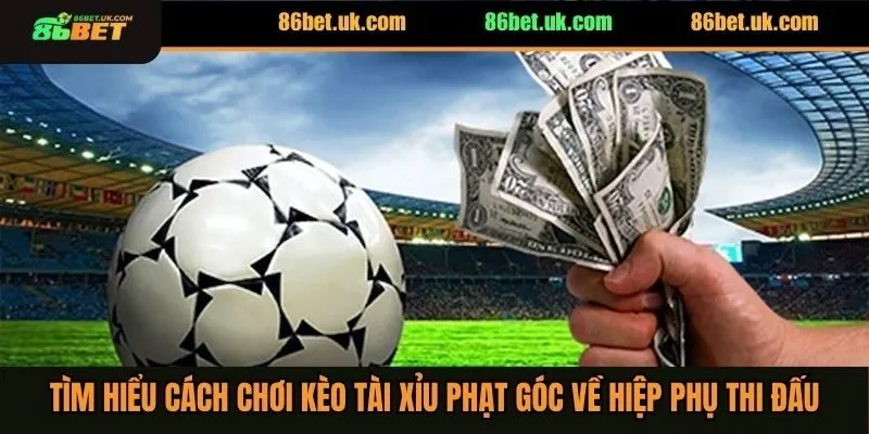 Tìm hiểu cách chơi kèo tài xỉu phạt góc về hiệp phụ thi đấu